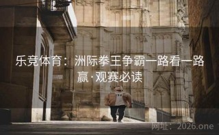乐竞体育：洲际拳王争霸一路看一路赢·观赛必读