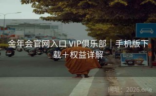 金年会官网入口 VIP俱乐部｜手机版下载＋权益详解