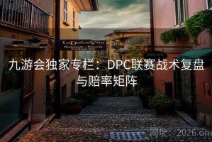 九游会独家专栏：DPC联赛战术复盘与赔率矩阵