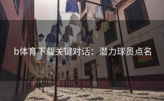 b体育下载关键对话：潜力球员点名