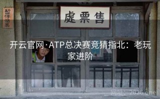 开云官网·ATP总决赛竞猜指北：老玩家进阶
