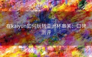 在kaiyun如何玩转亚洲杯串关：口碑测评