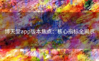 博天堂app版本焦点：核心指标全揭示