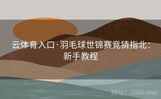 云体育入口·羽毛球世锦赛竞猜指北：新手教程