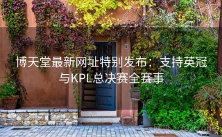 博天堂最新网址特别发布：支持英冠与KPL总决赛全赛事