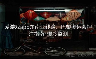 爱游戏app东南亚线路：巴黎奥运会押注指南·爆冷监测