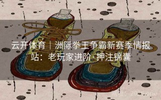云开体育｜洲际拳王争霸新赛季情报站：老玩家进阶·押注锦囊