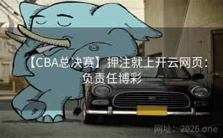 【CBA总决赛】押注就上开云网页：负责任博彩