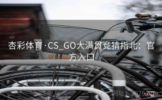杏彩体育·CS_GO大满贯竞猜指北：官方入口