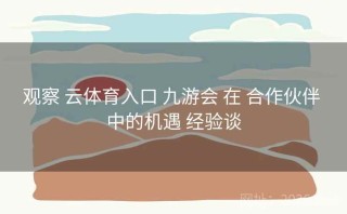 观察 云体育入口 九游会 在 合作伙伴 中的机遇 经验谈