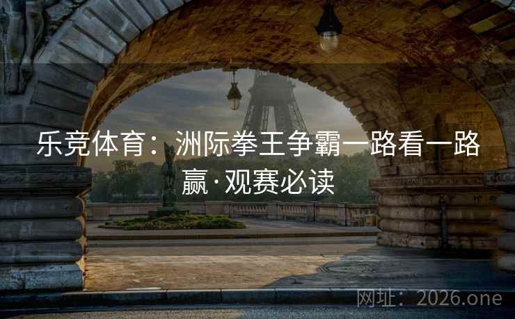 乐竞体育：洲际拳王争霸一路看一路赢·观赛必读  第2张