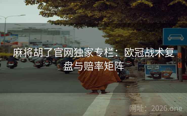 麻将胡了官网独家专栏：欧冠战术复盘与赔率矩阵  第2张