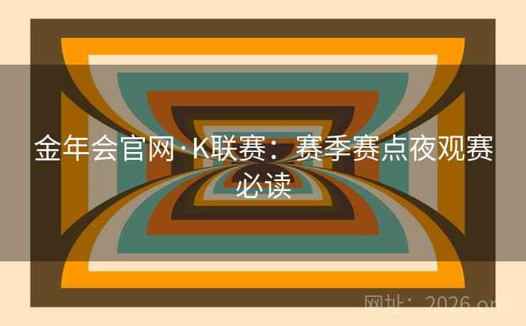 金年会官网·K联赛：赛季赛点夜观赛必读  第2张