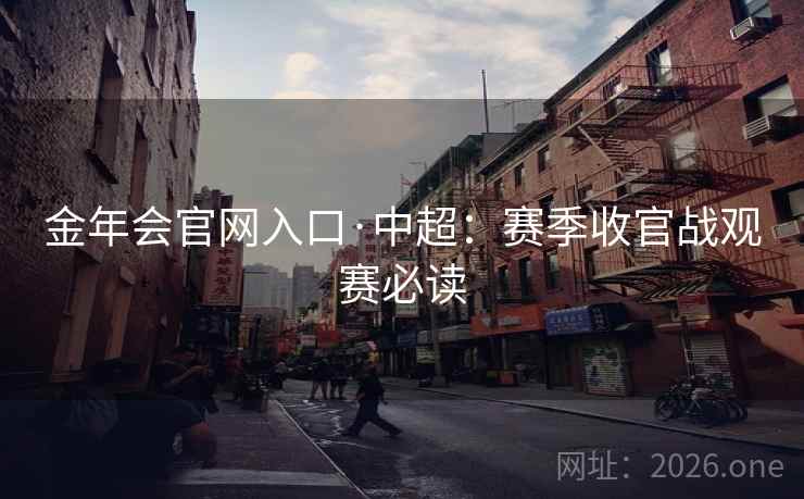 金年会官网入口·中超：赛季收官战观赛必读  第2张