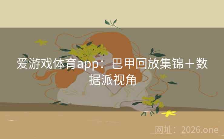 爱游戏体育app：巴甲回放集锦＋数据派视角  第2张