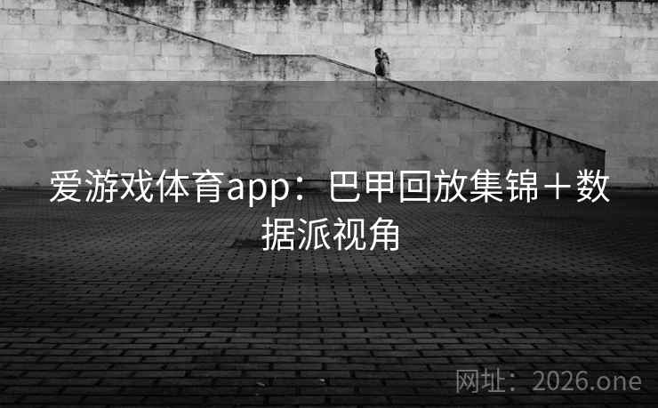 爱游戏体育app：巴甲回放集锦＋数据派视角  第1张