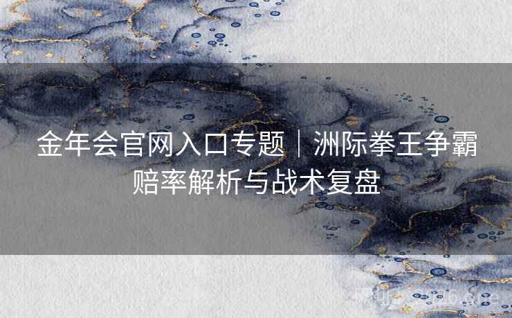 金年会官网入口专题｜洲际拳王争霸赔率解析与战术复盘  第1张
