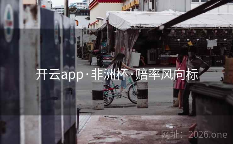 开云app·非洲杯·赔率风向标  第1张