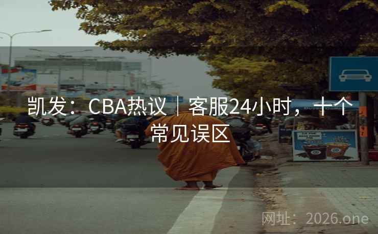 凯发：CBA热议｜客服24小时，十个常见误区  第2张