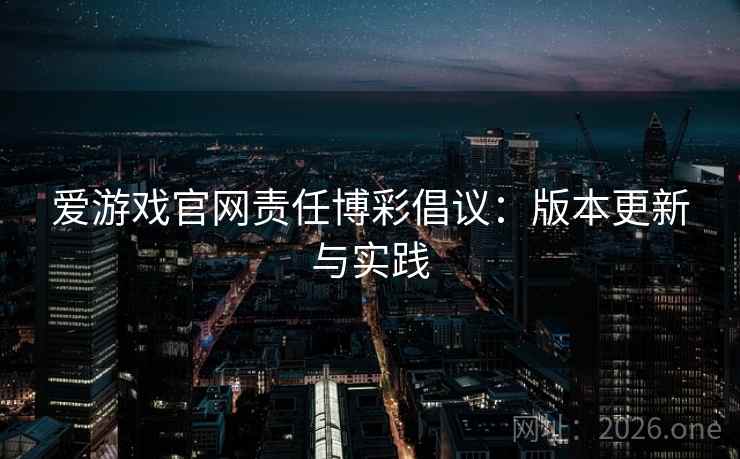 爱游戏官网责任博彩倡议：版本更新与实践  第2张