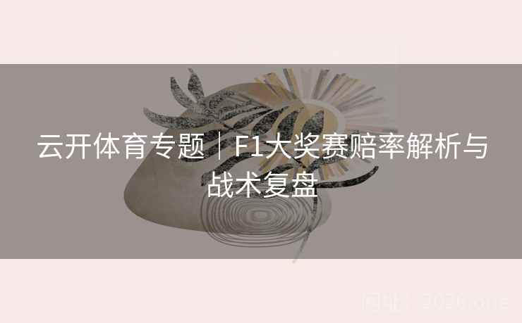 云开体育专题｜F1大奖赛赔率解析与战术复盘  第1张