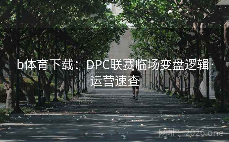 b体育下载：DPC联赛临场变盘逻辑·运营速查  第2张