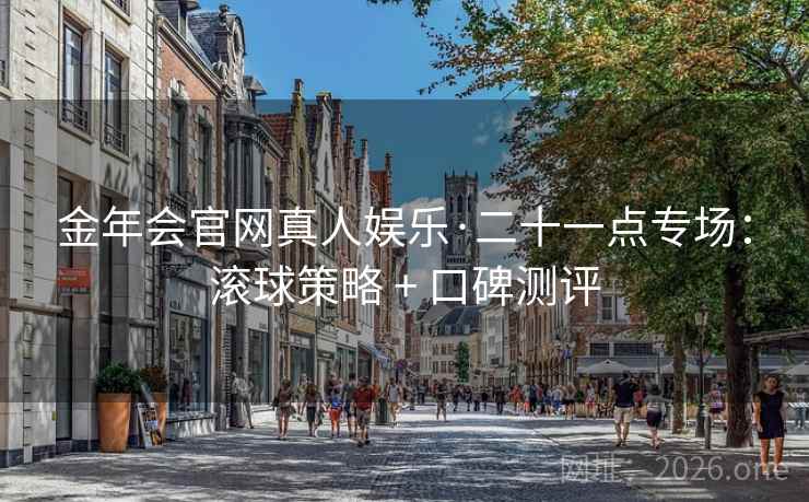 金年会官网真人娱乐·二十一点专场：滚球策略 + 口碑测评  第1张