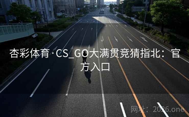 杏彩体育·CS_GO大满贯竞猜指北：官方入口  第1张