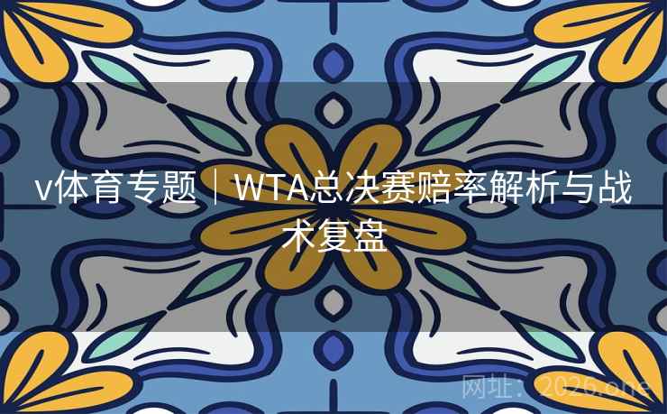 v体育专题｜WTA总决赛赔率解析与战术复盘  第1张