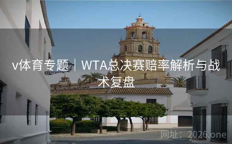 v体育专题｜WTA总决赛赔率解析与战术复盘  第2张