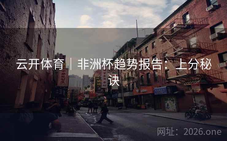 云开体育｜非洲杯趋势报告：上分秘诀  第1张