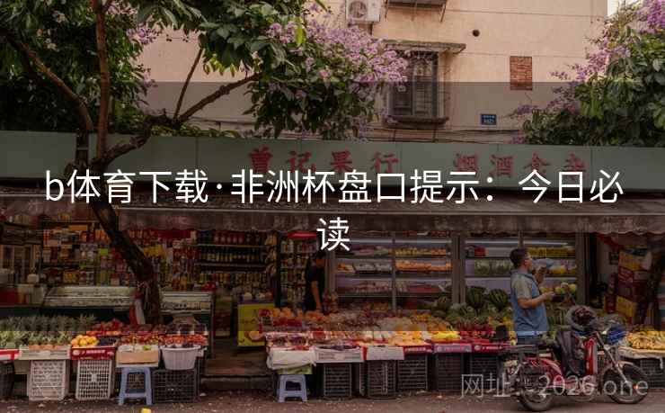 b体育下载·非洲杯盘口提示：今日必读  第1张