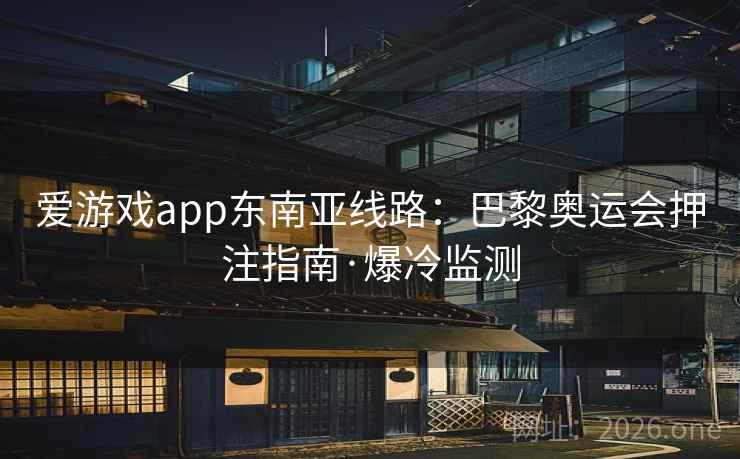 爱游戏app东南亚线路：巴黎奥运会押注指南·爆冷监测  第1张