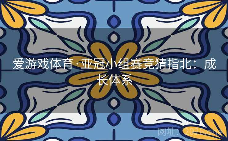 爱游戏体育·亚冠小组赛竞猜指北：成长体系  第2张