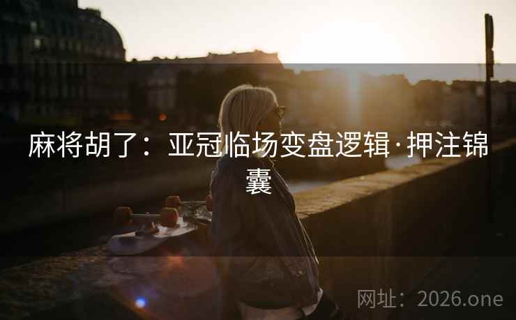 麻将胡了：亚冠临场变盘逻辑·押注锦囊  第1张