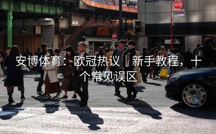 安博体育：欧冠热议｜新手教程，十个常见误区  第1张