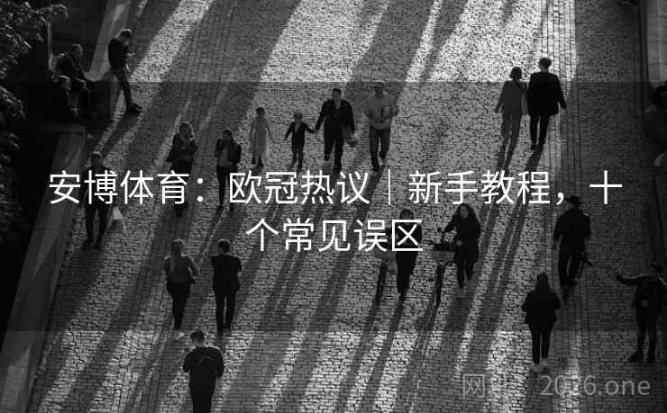 安博体育：欧冠热议｜新手教程，十个常见误区  第2张