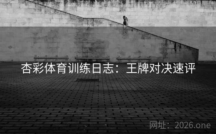 杏彩体育训练日志：王牌对决速评  第1张
