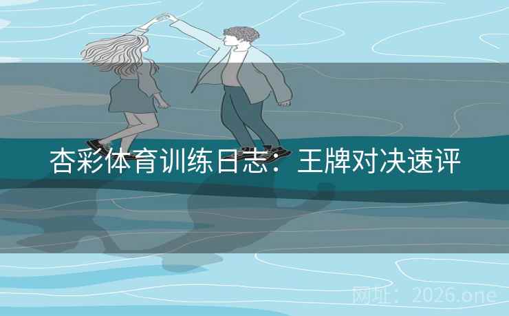 杏彩体育训练日志：王牌对决速评  第2张