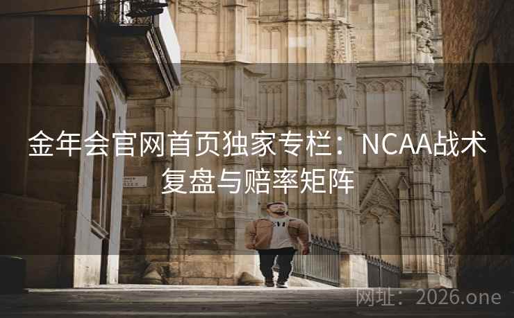 金年会官网首页独家专栏：NCAA战术复盘与赔率矩阵  第1张