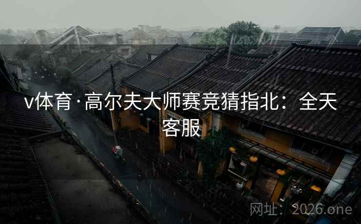 v体育·高尔夫大师赛竞猜指北：全天客服  第2张