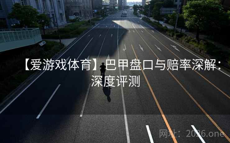 【爱游戏体育】巴甲盘口与赔率深解：深度评测  第1张
