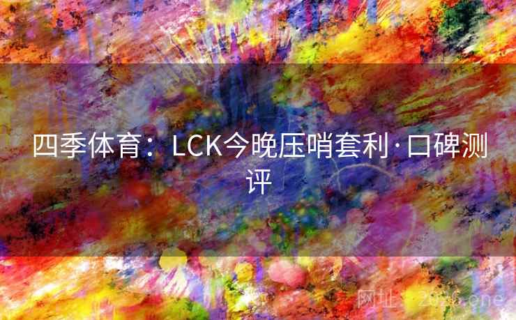 四季体育:LCK今晚压哨套利·口碑测评  第2张 四季体育:LCK今晚压哨套利·口碑测评  第2张