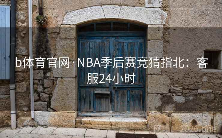 b体育官网·NBA季后赛竞猜指北:客服24小时  第2张 b体育官网·NBA季后赛竞猜指北:客服24小时  第2张