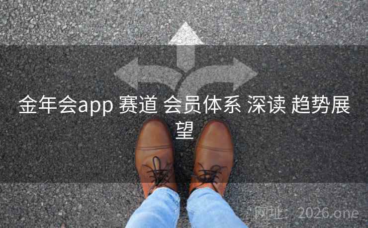 金年会app 赛道 会员体系 深读 趋势展望  第2张 金年会app 赛道 会员体系 深读 趋势展望  第2张